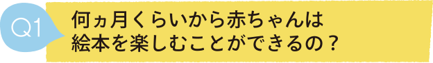 Q1 何ヵ月くらいから赤ちゃんは絵本を楽しむことができるの？