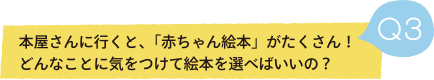 Q3 本屋さんに行くと、「赤ちゃん絵本」がたくさん！どんなことに気をつけて絵本を選べばいいの？