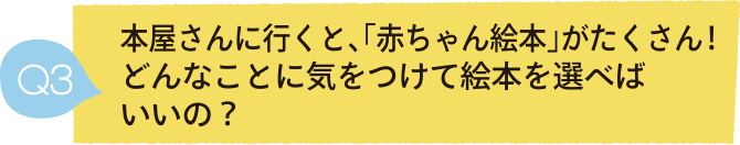 Q3 本屋さんに行くと、「赤ちゃん絵本」がたくさん！どんなことに気をつけて絵本を選べばいいの？