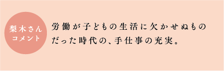 梨木さんコメント　労働が子どもの生活に欠かせぬものだった時代の、手仕事の充実。