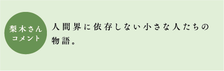 梨木さんコメント　人間界に依存しない小さな人たちの物語。