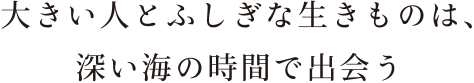 大きい人とふしぎな生きものは、深い海の時間で出会う