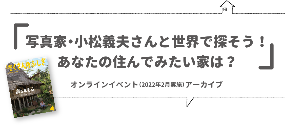 写真家・小松義夫さんと世界で探そう！あなたの住んでみたい家は？オンラインイベント（2022年2月実施）アーカイブ