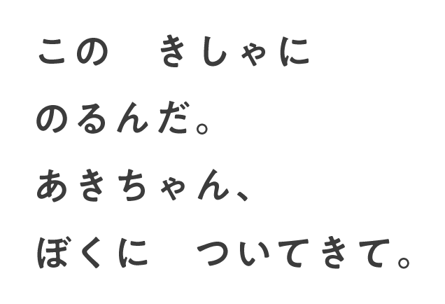 この きしゃに のるんだ。あきちゃん、ぼくに ついてきて。